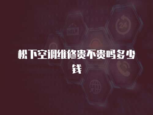 松下空調維修貴不貴嗎多少錢
