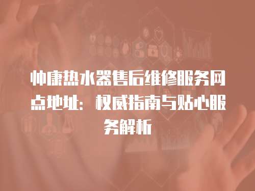 帥康熱水器售后維修服務(wù)網(wǎng)點(diǎn)地址：權(quán)威指南與貼心服務(wù)解析