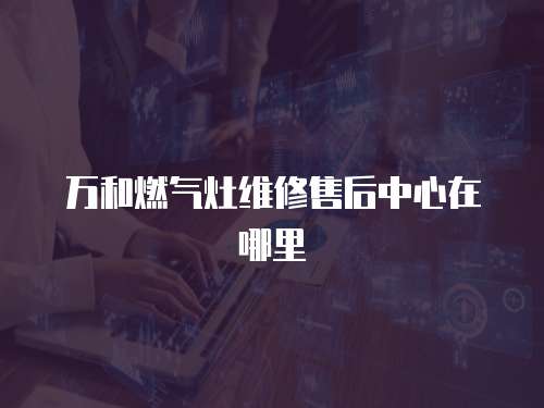 萬和燃?xì)庠罹S修售后中心在哪里
