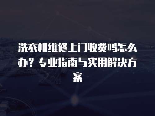 洗衣機維修上門收費嗎怎么辦？專業指南與實用解決方案