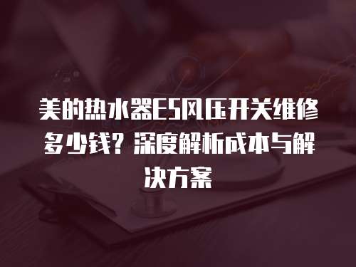 美的熱水器E5風壓開關維修多少錢？深度解析成本與解決方案