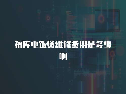 福庫電飯煲維修費用是多少啊
