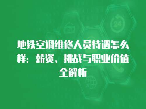 地鐵空調維修人員待遇怎么樣：薪資、挑戰(zhàn)與職業(yè)價值全解析