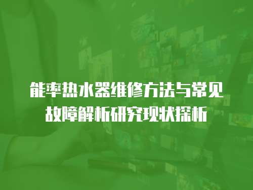 能率熱水器維修方法與常見故障解析研究現(xiàn)狀探析