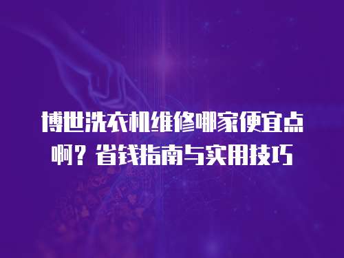 博世洗衣機維修哪家便宜點啊？省錢指南與實用技巧