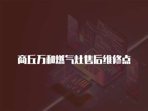 商丘萬(wàn)和燃?xì)庠钍酆缶S修點(diǎn)