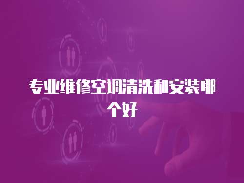 專業(yè)維修空調清洗和安裝哪個好