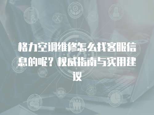 格力空調(diào)維修怎么找客服信息的呢？權(quán)威指南與實(shí)用建議