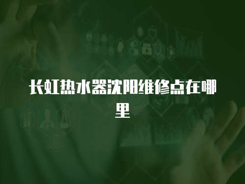 長虹熱水器沈陽維修點在哪里