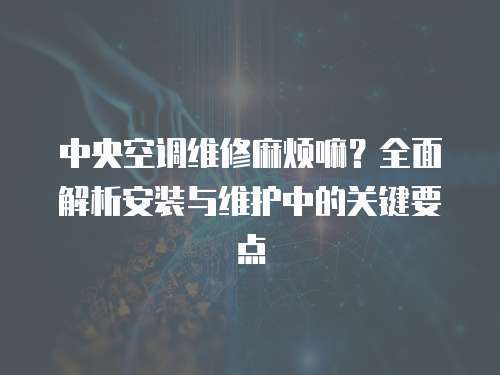 中央空調(diào)維修麻煩嘛？全面解析安裝與維護(hù)中的關(guān)鍵要點