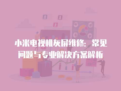 小米電視機灰屏維修：常見問題與專業解決方案解析