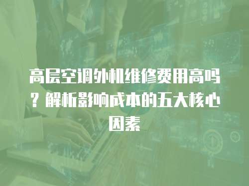 高層空調外機維修費用高嗎？解析影響成本的五大核心因素