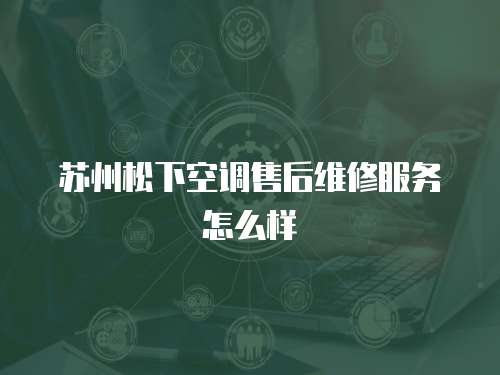 蘇州松下空調(diào)售后維修服務(wù)怎么樣