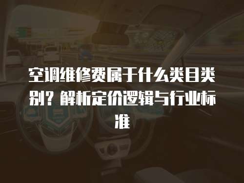 空調(diào)維修費屬于什么類目類別？解析定價邏輯與行業(yè)標(biāo)準(zhǔn)