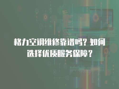 格力空調維修靠譜嗎？如何選擇優質服務保障？