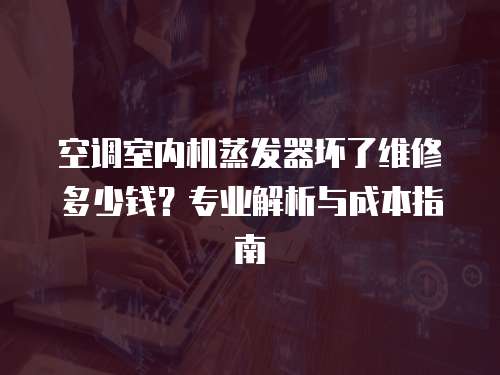 空調室內機蒸發器壞了維修多少錢？專業解析與成本指南