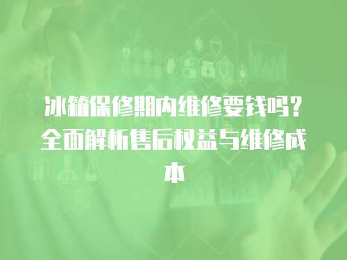 冰箱保修期內維修要錢嗎？全面解析售后權益與維修成本