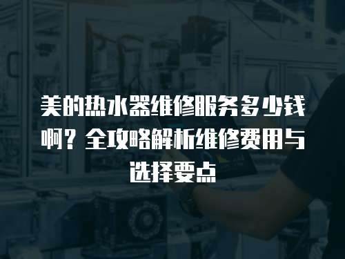 美的熱水器維修服務多少錢啊？全攻略解析維修費用與選擇要點