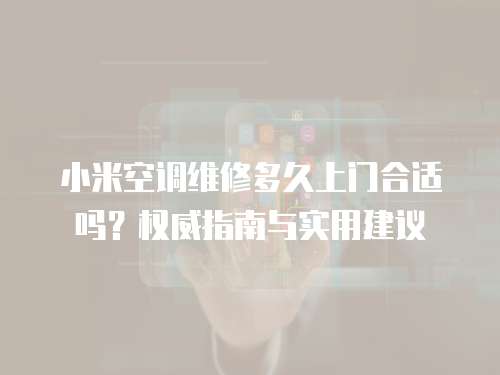 小米空調維修多久上門合適嗎？權威指南與實用建議