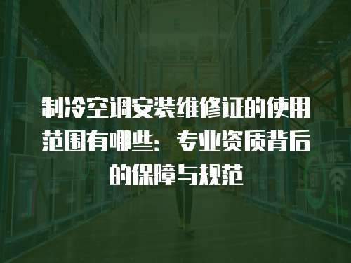 制冷空調安裝維修證的使用范圍有哪些：專業資質背后的保障與規范