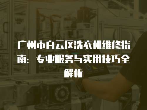廣州市白云區洗衣機維修指南：專業服務與實用技巧全解析