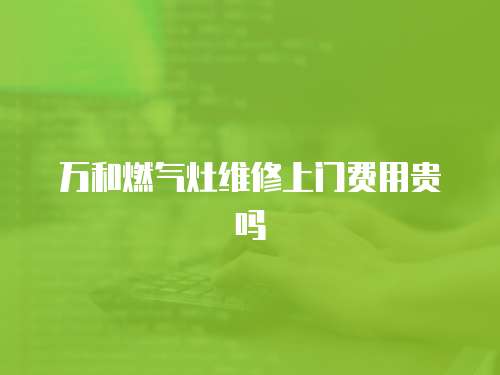 萬和燃?xì)庠罹S修上門費(fèi)用貴嗎