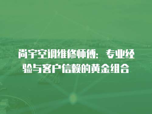 尚宇空調(diào)維修師傅：專(zhuān)業(yè)經(jīng)驗(yàn)與客戶(hù)信賴(lài)的黃金組合
