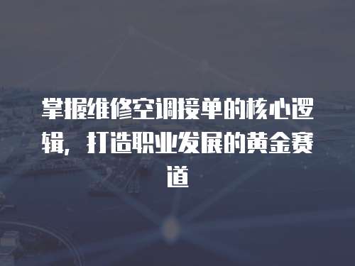掌握維修空調接單的核心邏輯，打造職業發展的黃金賽道  