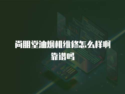 尚朋堂油煙機維修怎么樣啊靠譜嗎