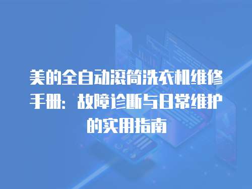 美的全自動滾筒洗衣機維修手冊：故障診斷與日常維護的實用指南