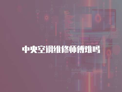 中央空調維修師傅難嗎