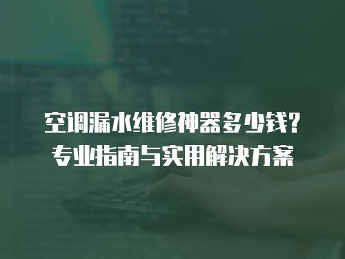 空調漏水維修神器多少錢？專業指南與實用解決方案