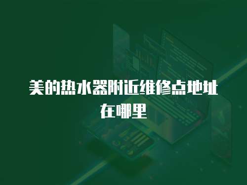 美的熱水器附近維修點地址在哪里