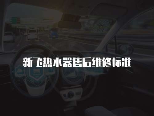 新飛熱水器售后維修標(biāo)準(zhǔn)