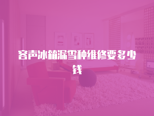 容聲冰箱漏雪種維修要多少錢