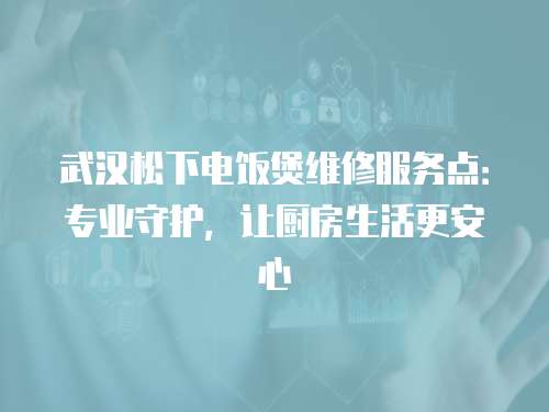 武漢松下電飯煲維修服務(wù)點(diǎn)：專業(yè)守護(hù)，讓廚房生活更安心