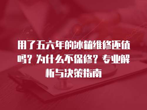 用了五六年的冰箱維修還值嗎？為什么不保修？專業解析與決策指南