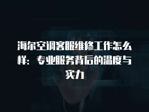 海爾空調(diào)客服維修工作怎么樣：專業(yè)服務(wù)背后的溫度與實(shí)力