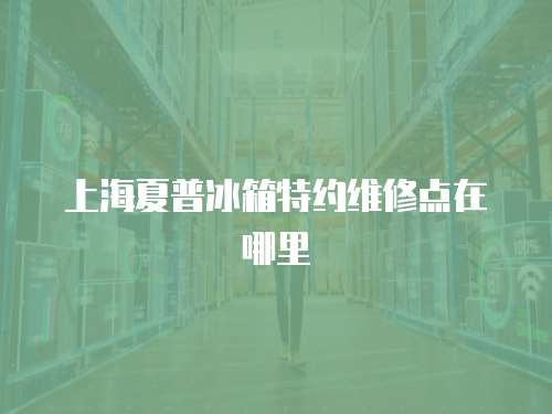 上海夏普冰箱特約維修點在哪里