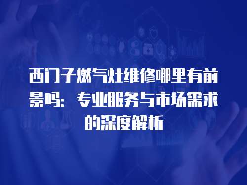 西門子燃氣灶維修哪里有前景嗎：專業服務與市場需求的深度解析
