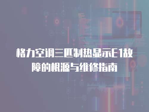 格力空調三匹制熱顯示E1故障的根源與維修指南  