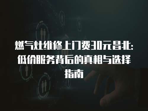 燃?xì)庠罹S修上門費(fèi)30元昌北：低價服務(wù)背后的真相與選擇指南