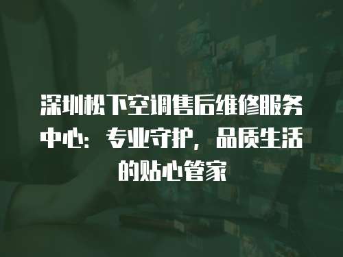深圳松下空調售后維修服務中心：專業守護，品質生活的貼心管家