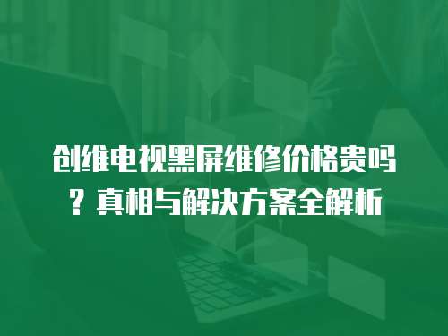 創維電視黑屏維修價格貴嗎？真相與解決方案全解析
