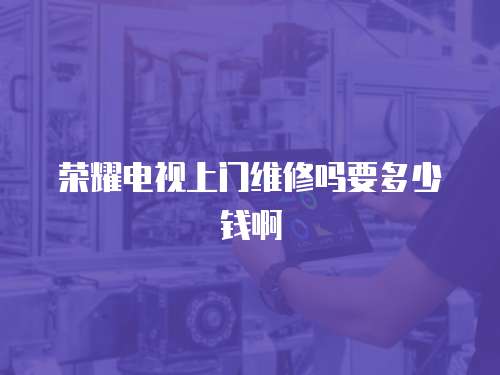 榮耀電視上門維修嗎要多少錢啊