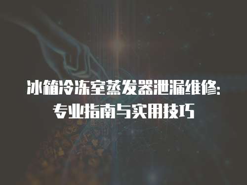 冰箱冷凍室蒸發器泄漏維修：專業指南與實用技巧