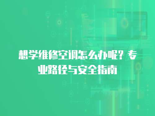 想學(xué)維修空調(diào)怎么辦呢？專(zhuān)業(yè)路徑與安全指南