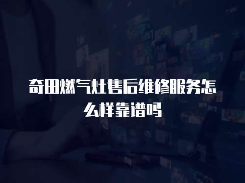 奇田燃氣灶售后維修服務怎么樣靠譜嗎