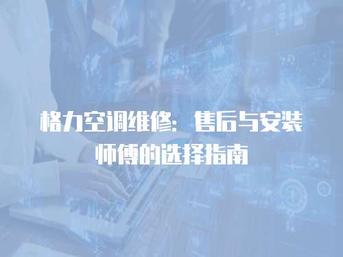 格力空調(diào)維修：售后與安裝師傅的選擇指南