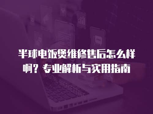 半球電飯煲維修售后怎么樣啊？專業(yè)解析與實(shí)用指南